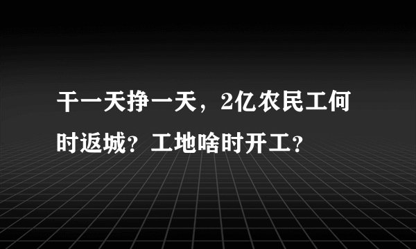 干一天挣一天，2亿农民工何时返城？工地啥时开工？