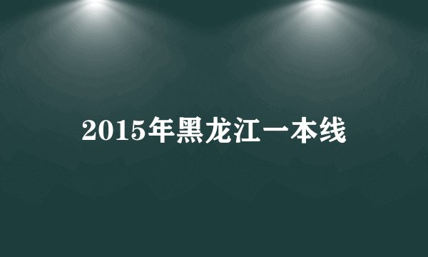 2015年黑龙江一本线