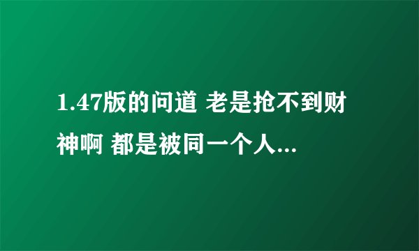 1.47版的问道 老是抢不到财神啊 都是被同一个人抢了，他们怎么那么厉害啊，他们是不是开挂啊