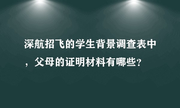 深航招飞的学生背景调查表中，父母的证明材料有哪些？