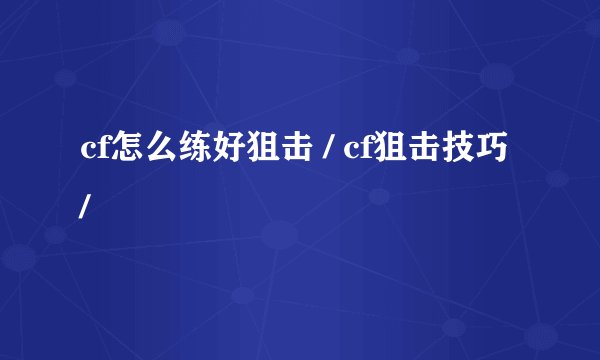 cf怎么练好狙击 / cf狙击技巧/