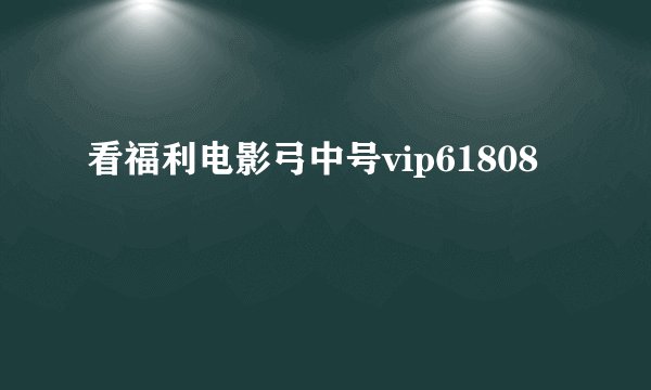 看福利电影弓中号vip61808