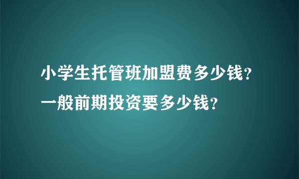 小学生托管班加盟费多少钱？一般前期投资要多少钱？