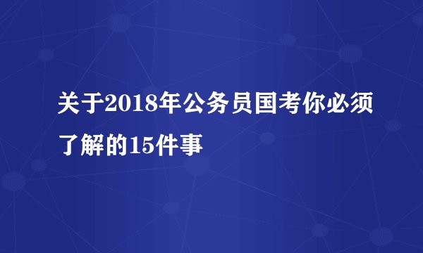 关于2018年公务员国考你必须了解的15件事
