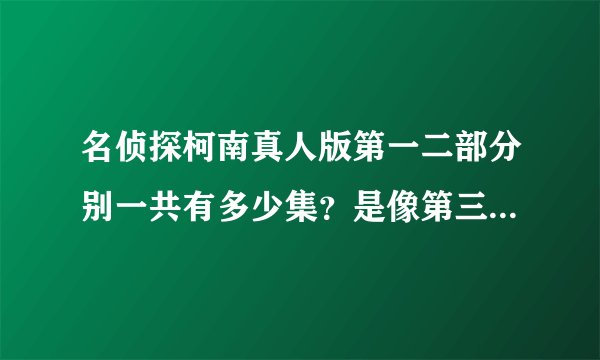 名侦探柯南真人版第一二部分别一共有多少集？是像第三部那样的么？还是像电影那样？