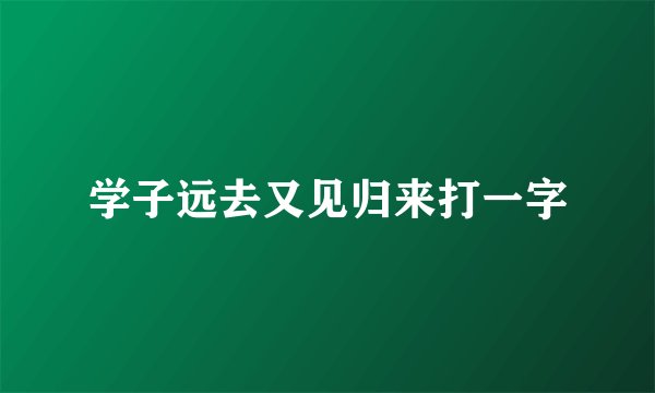 学子远去又见归来打一字