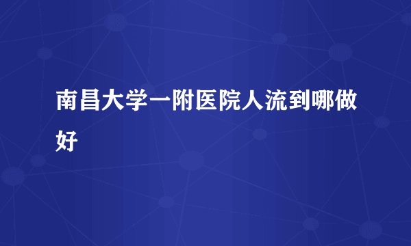 南昌大学一附医院人流到哪做好
