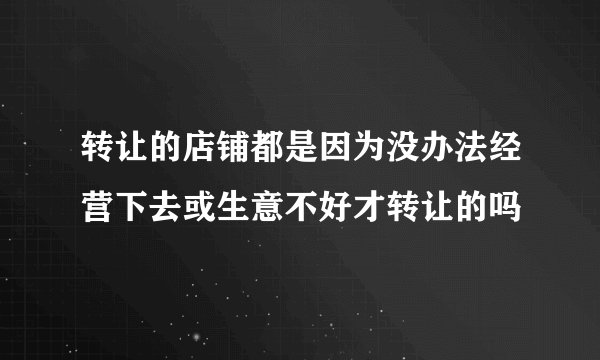 转让的店铺都是因为没办法经营下去或生意不好才转让的吗