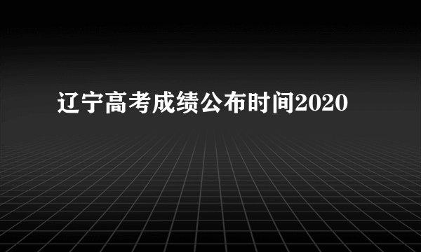 辽宁高考成绩公布时间2020