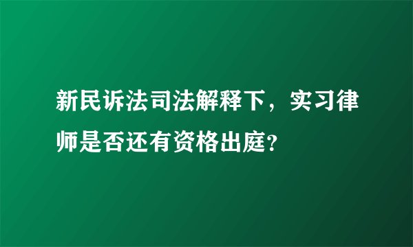 新民诉法司法解释下，实习律师是否还有资格出庭？