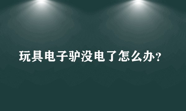 玩具电子驴没电了怎么办？