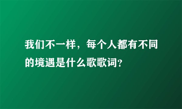 我们不一样，每个人都有不同的境遇是什么歌歌词？