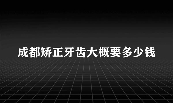 成都矫正牙齿大概要多少钱