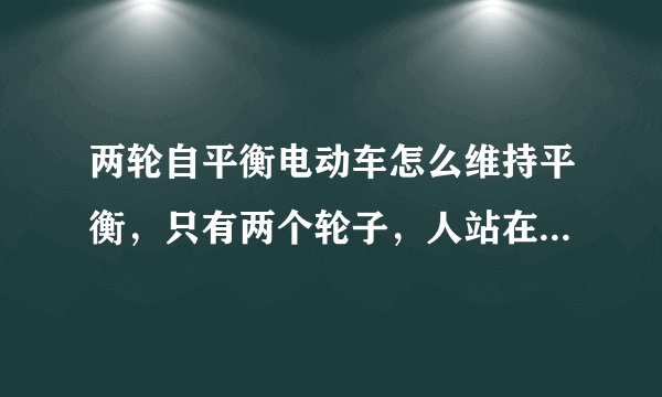 两轮自平衡电动车怎么维持平衡，只有两个轮子，人站在上面，就像成龙在宝贝计划里面骑的那种？