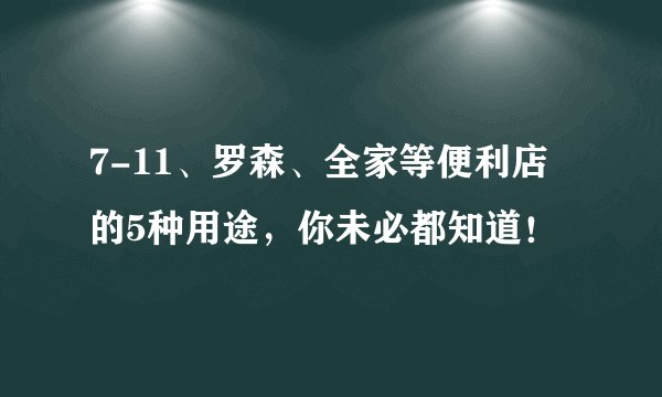 7-11、罗森、全家等便利店的5种用途，你未必都知道！