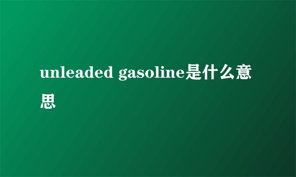 unleaded gasoline是什么意思