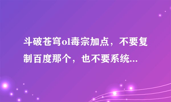 斗破苍穹ol毒宗加点，不要复制百度那个，也不要系统推荐加点，真正玩过的