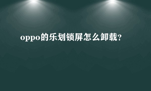 oppo的乐划锁屏怎么卸载？