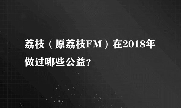 荔枝（原荔枝FM）在2018年做过哪些公益？