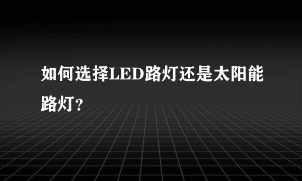 如何选择LED路灯还是太阳能路灯？