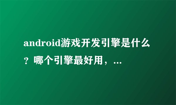 android游戏开发引擎是什么？哪个引擎最好用，功能多，易操作？