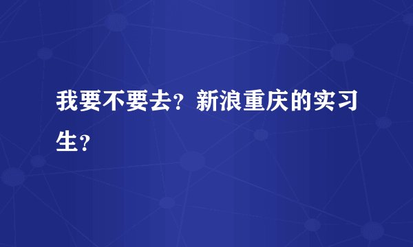 我要不要去？新浪重庆的实习生？
