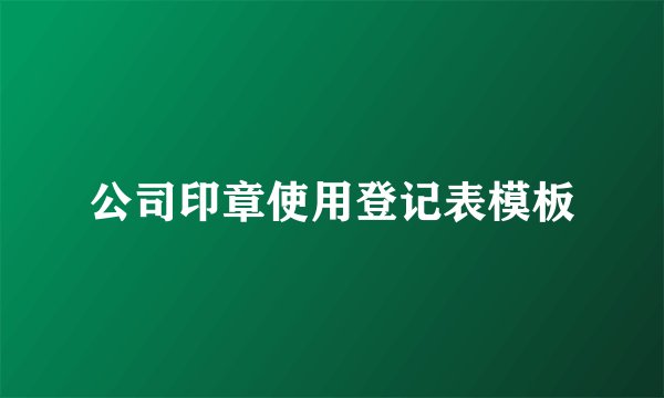 公司印章使用登记表模板