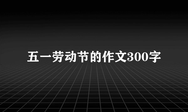 五一劳动节的作文300字