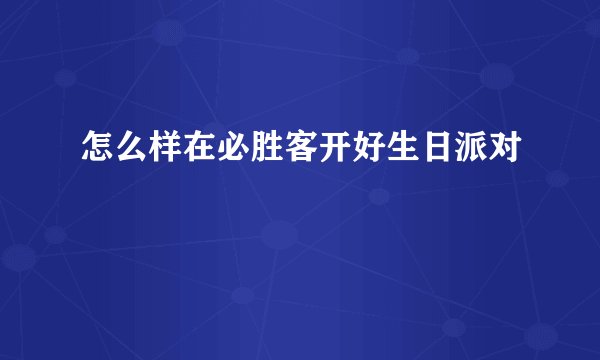 怎么样在必胜客开好生日派对