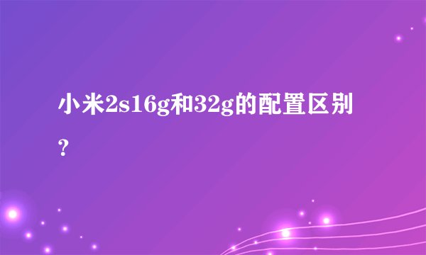 小米2s16g和32g的配置区别？