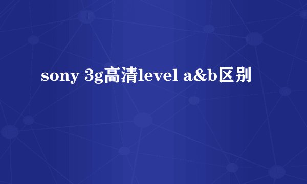 sony 3g高清level a&b区别