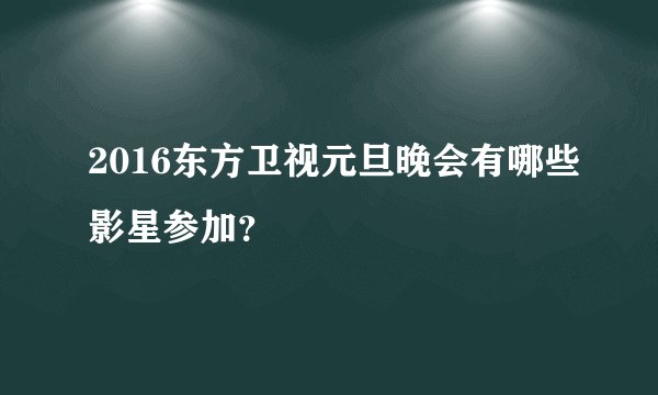 2016东方卫视元旦晚会有哪些影星参加？