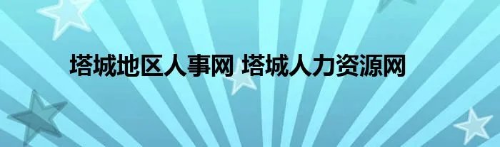 塔城地区人事网 塔城人力资源网