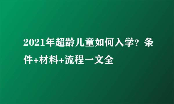 2021年超龄儿童如何入学？条件+材料+流程一文全