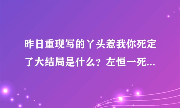 昨日重现写的丫头惹我你死定了大结局是什么？左恒一死了吗？急！！！