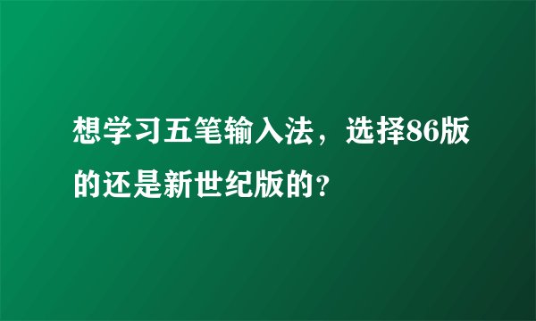 想学习五笔输入法，选择86版的还是新世纪版的？