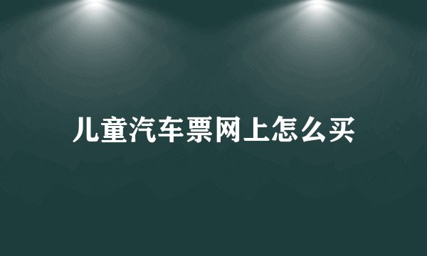 儿童汽车票网上怎么买