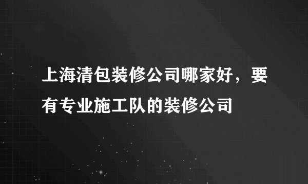 上海清包装修公司哪家好，要有专业施工队的装修公司