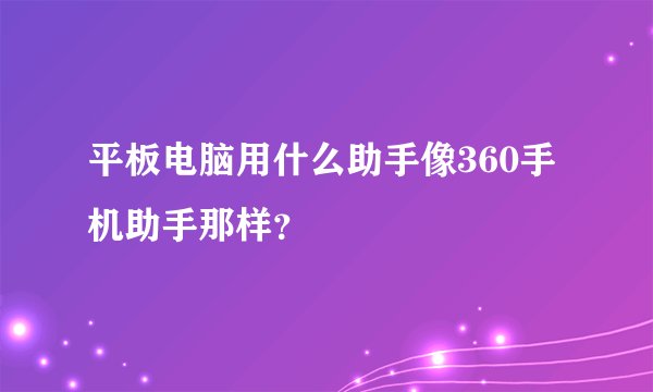 平板电脑用什么助手像360手机助手那样？
