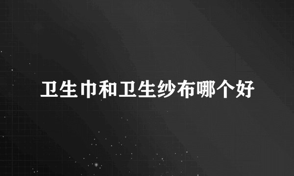 卫生巾和卫生纱布哪个好