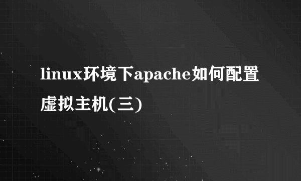 linux环境下apache如何配置虚拟主机(三)