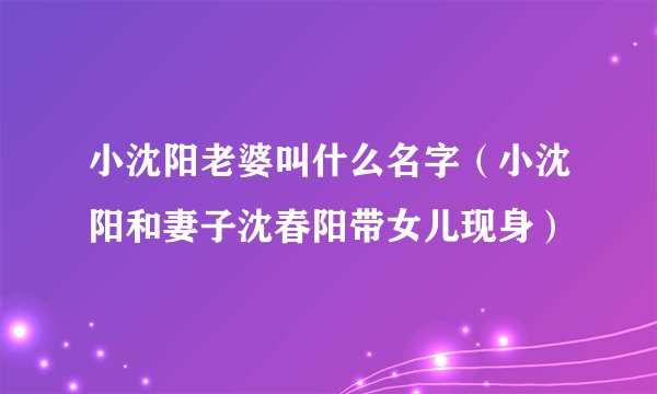 小沈阳老婆叫什么名字（小沈阳和妻子沈春阳带女儿现身）