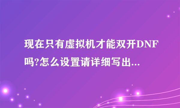 现在只有虚拟机才能双开DNF吗?怎么设置请详细写出来!教懂我开的高分?