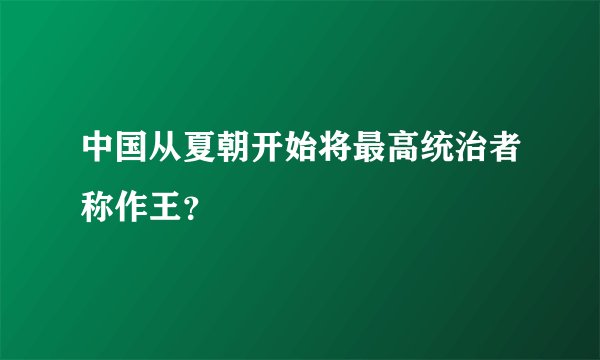 中国从夏朝开始将最高统治者称作王？