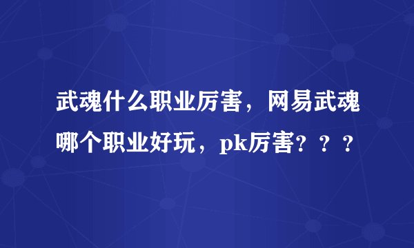 武魂什么职业厉害，网易武魂哪个职业好玩，pk厉害？？？