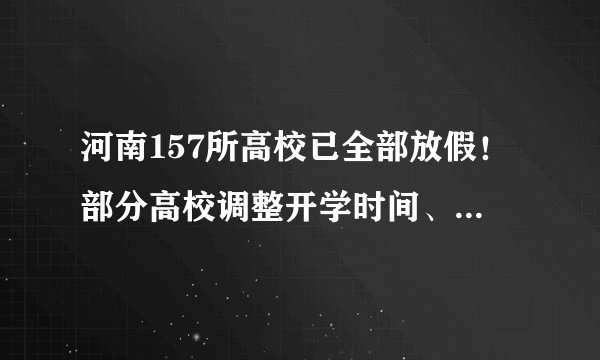 河南157所高校已全部放假！部分高校调整开学时间、提前备足网课！