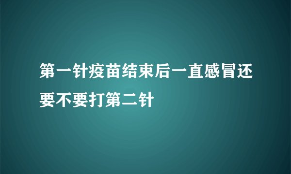 第一针疫苗结束后一直感冒还要不要打第二针