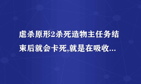 虐杀原形2杀死造物主任务结束后就会卡死,就是在吸收墨色的时候