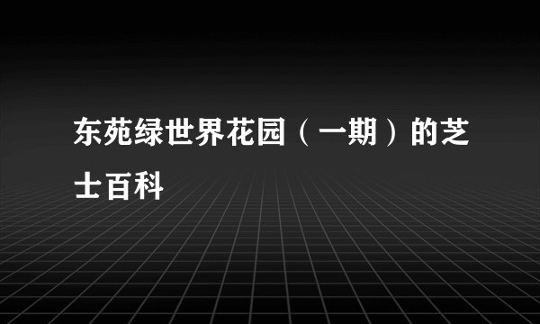 东苑绿世界花园（一期）的芝士百科