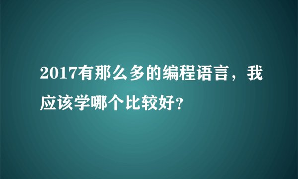 2017有那么多的编程语言，我应该学哪个比较好？